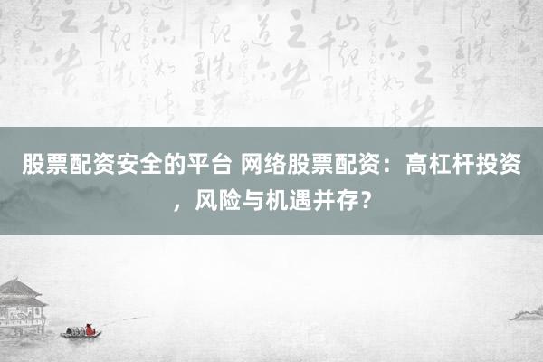 股票配资安全的平台 网络股票配资：高杠杆投资，风险与机遇并存？