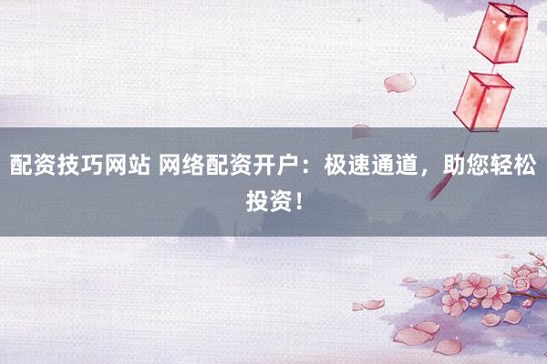 配资技巧网站 网络配资开户：极速通道，助您轻松投资！