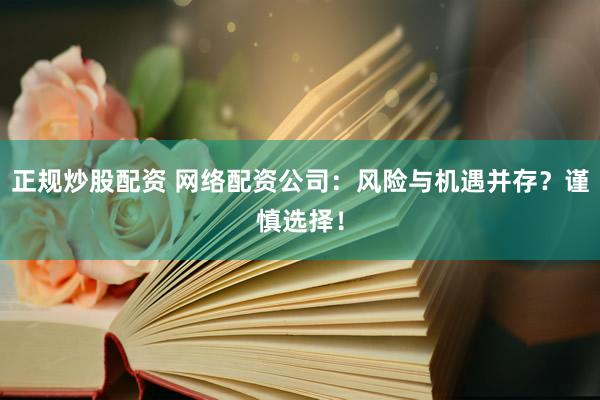 正规炒股配资 网络配资公司：风险与机遇并存？谨慎选择！