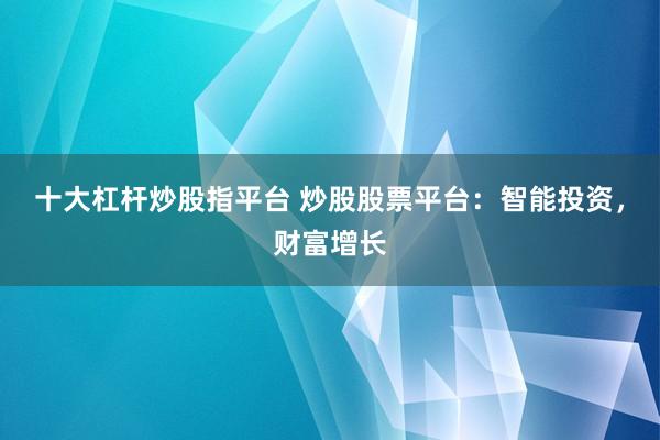 十大杠杆炒股指平台 炒股股票平台：智能投资，财富增长