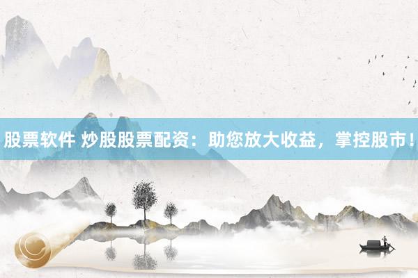 股票软件 炒股股票配资：助您放大收益，掌控股市！