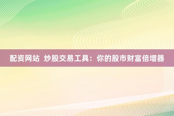 配资网站  炒股交易工具：你的股市财富倍增器