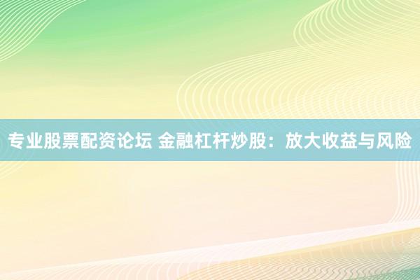 专业股票配资论坛 金融杠杆炒股：放大收益与风险