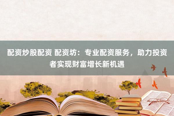 配资炒股配资 配资坊：专业配资服务，助力投资者实现财富增长新机遇