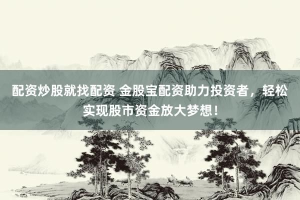 配资炒股就找配资 金股宝配资助力投资者，轻松实现股市资金放大梦想！