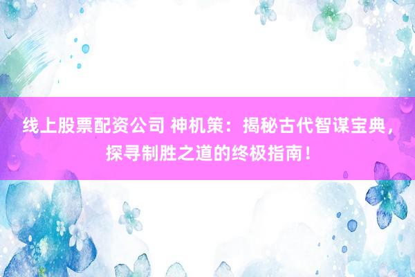 线上股票配资公司 神机策：揭秘古代智谋宝典，探寻制胜之道的终极指南！