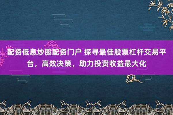 配资低息炒股配资门户 探寻最佳股票杠杆交易平台，高效决策，助力投资收益最大化
