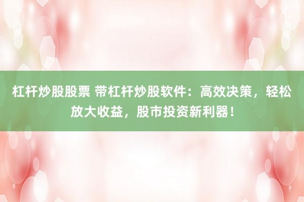 杠杆炒股股票 带杠杆炒股软件：高效决策，轻松放大收益，股市投资新利器！