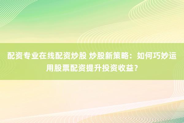 配资专业在线配资炒股 炒股新策略：如何巧妙运用股票配资提升投资收益？