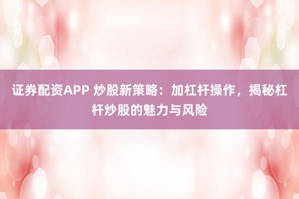 证券配资APP 炒股新策略：加杠杆操作，揭秘杠杆炒股的魅力与风险
