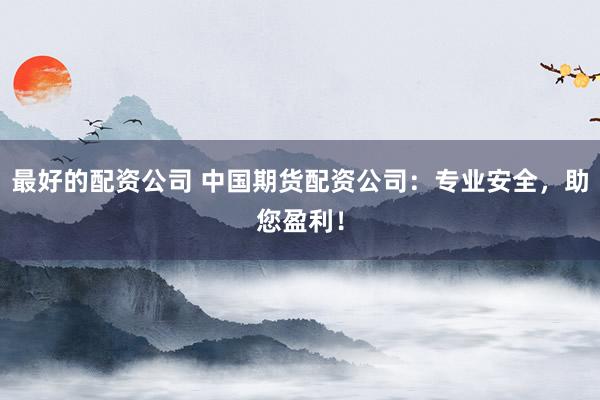 最好的配资公司 中国期货配资公司：专业安全，助您盈利！