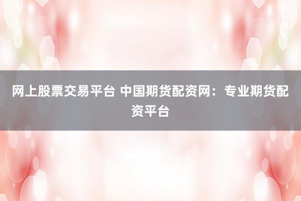 网上股票交易平台 中国期货配资网：专业期货配资平台