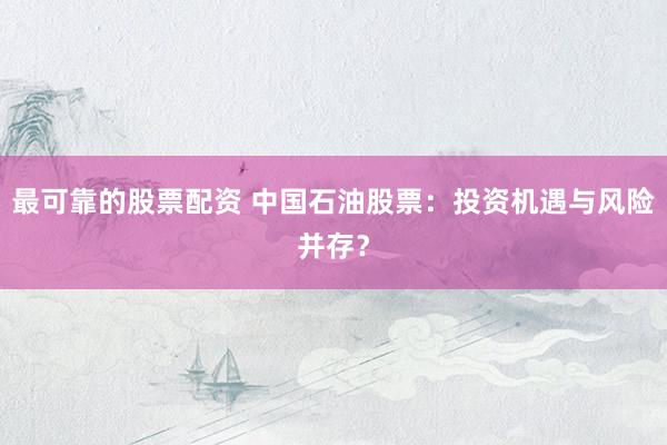 最可靠的股票配资 中国石油股票：投资机遇与风险并存？