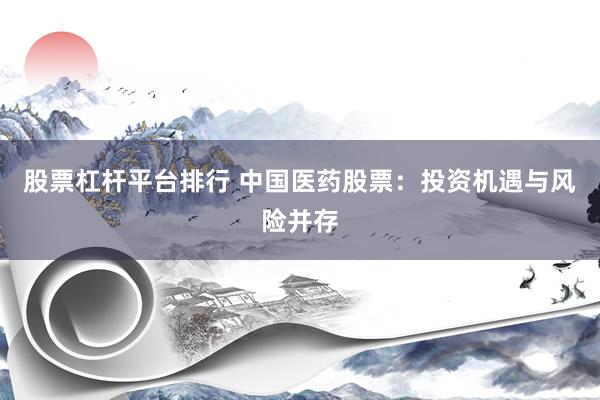 股票杠杆平台排行 中国医药股票：投资机遇与风险并存