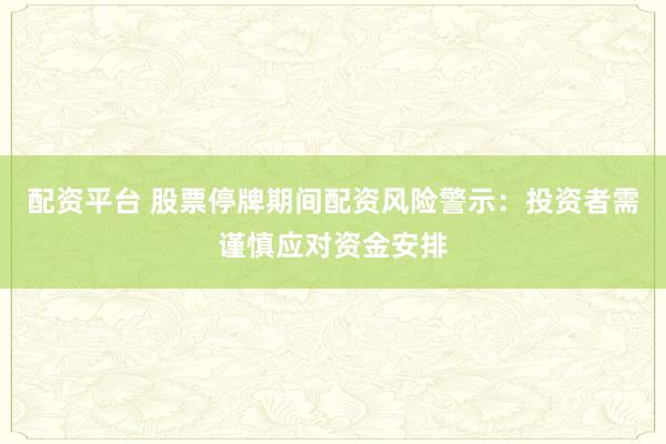配资平台 股票停牌期间配资风险警示：投资者需谨慎应对资金安排