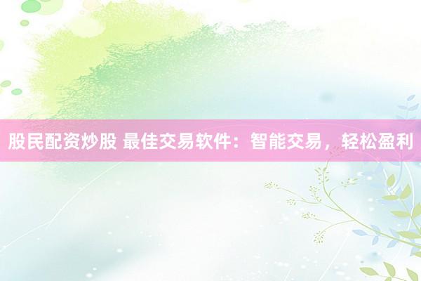 股民配资炒股 最佳交易软件：智能交易，轻松盈利