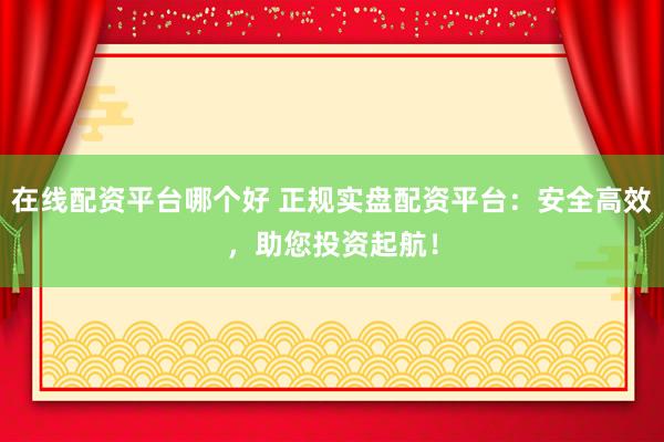 在线配资平台哪个好 正规实盘配资平台：安全高效，助您投资起航！