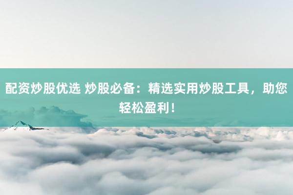 配资炒股优选 炒股必备：精选实用炒股工具，助您轻松盈利！
