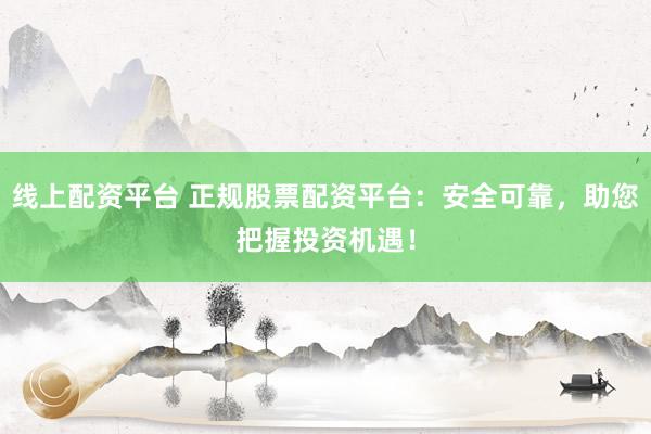 线上配资平台 正规股票配资平台：安全可靠，助您把握投资机遇！