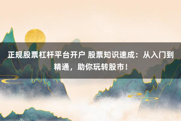 正规股票杠杆平台开户 股票知识速成：从入门到精通，助你玩转股市！