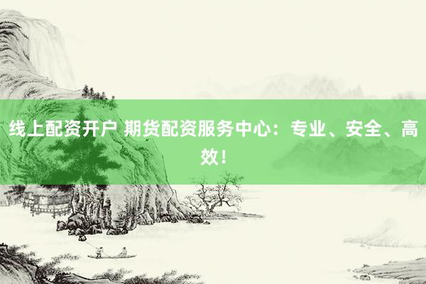 线上配资开户 期货配资服务中心：专业、安全、高效！