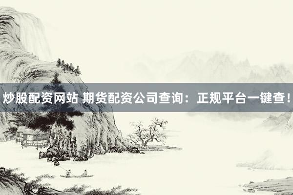 炒股配资网站 期货配资公司查询：正规平台一键查！