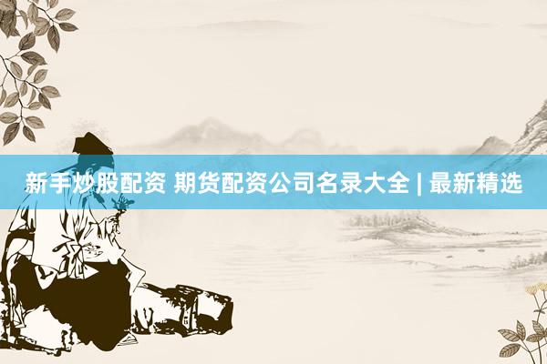 新手炒股配资 期货配资公司名录大全 | 最新精选