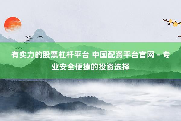 有实力的股票杠杆平台 中国配资平台官网 - 专业安全便捷的投资选择