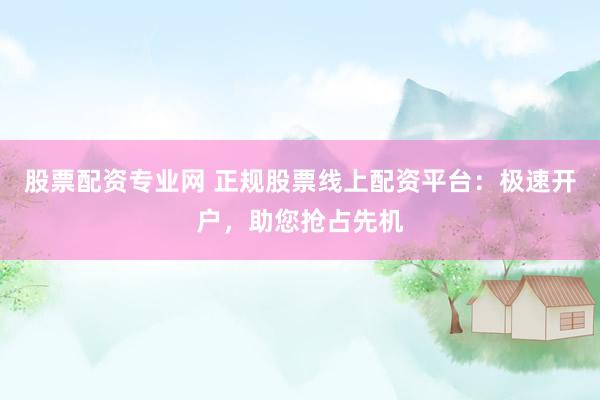 股票配资专业网 正规股票线上配资平台：极速开户，助您抢占先机