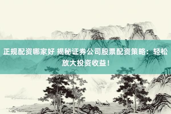 正规配资哪家好 揭秘证券公司股票配资策略：轻松放大投资收益！