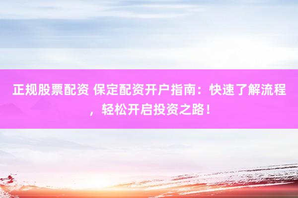 正规股票配资 保定配资开户指南：快速了解流程，轻松开启投资之路！
