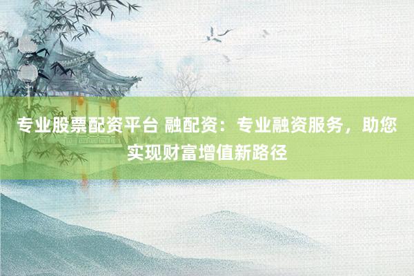 专业股票配资平台 融配资：专业融资服务，助您实现财富增值新路径