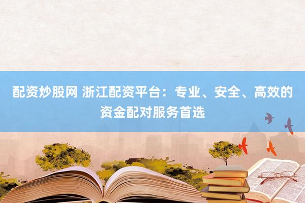 配资炒股网 浙江配资平台：专业、安全、高效的资金配对服务首选