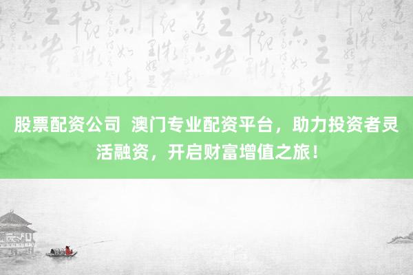 股票配资公司  澳门专业配资平台，助力投资者灵活融资，开启财富增值之旅！