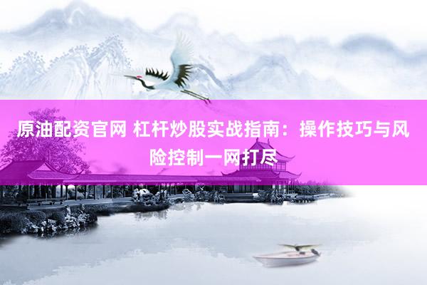 原油配资官网 杠杆炒股实战指南：操作技巧与风险控制一网打尽
