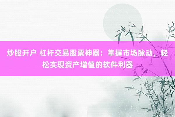 炒股开户 杠杆交易股票神器：掌握市场脉动，轻松实现资产增值的软件利器