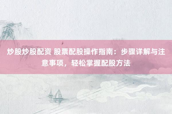 炒股炒股配资 股票配股操作指南：步骤详解与注意事项，轻松掌握配股方法