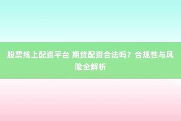 股票线上配资平台 期货配资合法吗？合规性与风险全解析