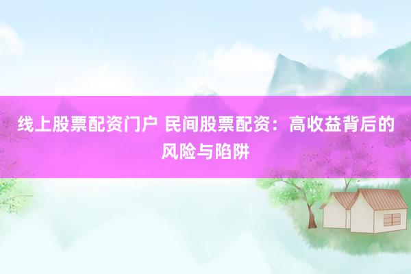 线上股票配资门户 民间股票配资：高收益背后的风险与陷阱