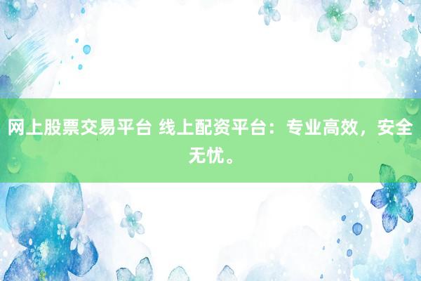 网上股票交易平台 线上配资平台：专业高效，安全无忧。