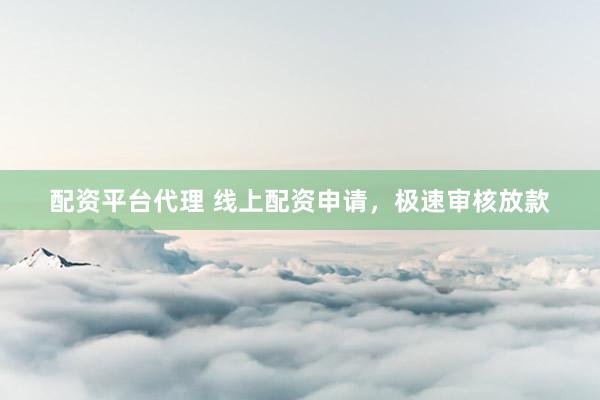 配资平台代理 线上配资申请，极速审核放款