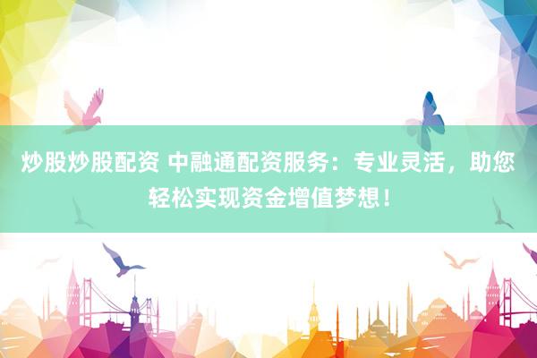炒股炒股配资 中融通配资服务：专业灵活，助您轻松实现资金增值梦想！