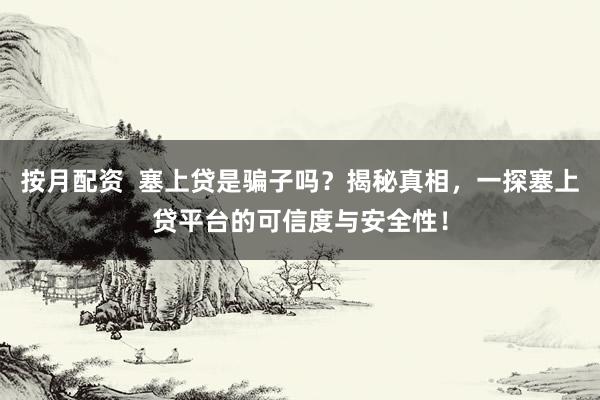 按月配资  塞上贷是骗子吗？揭秘真相，一探塞上贷平台的可信度与安全性！
