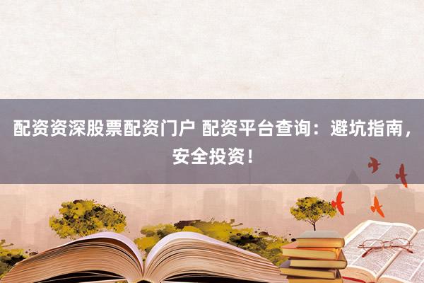 配资资深股票配资门户 配资平台查询：避坑指南，安全投资！