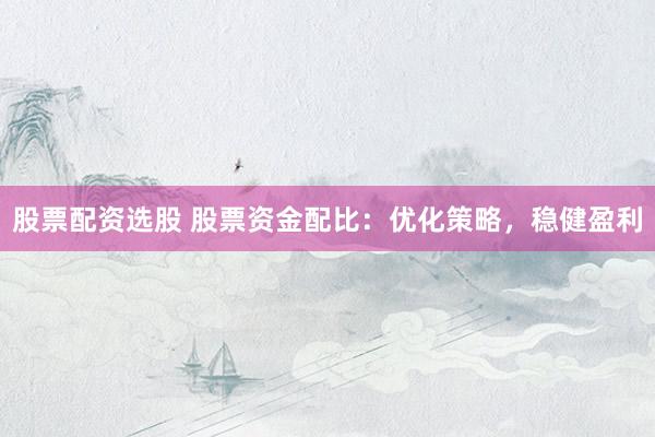 股票配资选股 股票资金配比：优化策略，稳健盈利