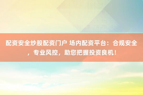 配资安全炒股配资门户 场内配资平台：合规安全，专业风控，助您把握投资良机！