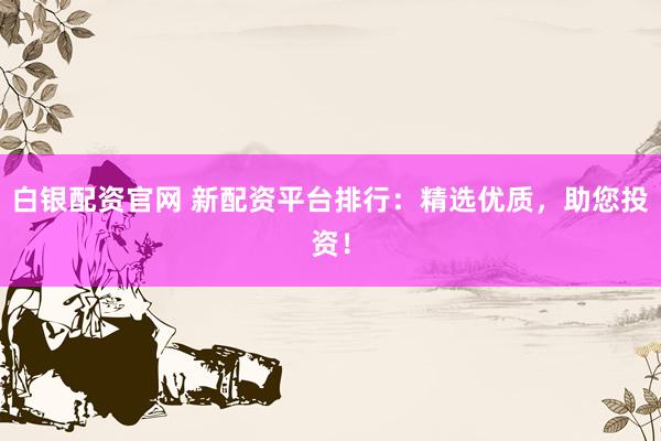白银配资官网 新配资平台排行：精选优质，助您投资！