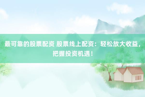 最可靠的股票配资 股票线上配资：轻松放大收益，把握投资机遇！
