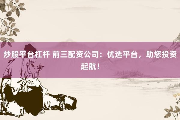 炒股平台杠杆 前三配资公司：优选平台，助您投资起航！