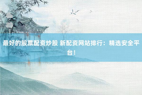 最好的股票配资炒股 新配资网站排行：精选安全平台！